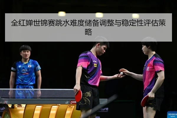 全红婵世锦赛跳水难度储备调整与稳定性评估策略